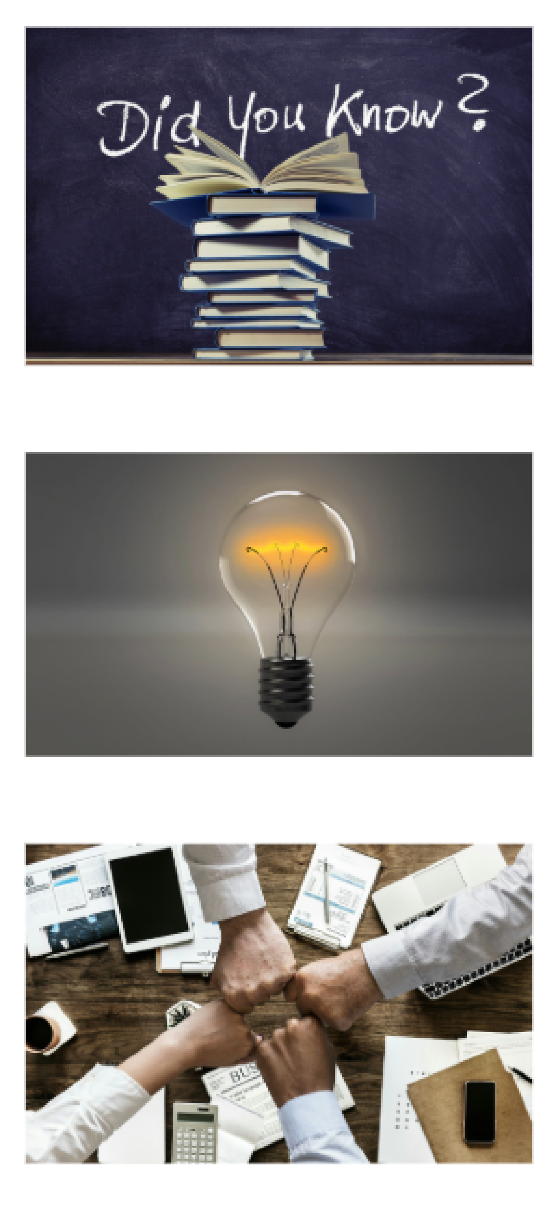An image of books stacked with the top one open, text says Did You Know. An image of a light bulb that is lit against a dark gray background. And image of four fists meeting in the center in fist-bump fashion over a table covered in business materials.